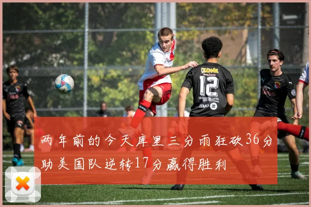 两年前的今天库里三分雨狂砍36分助美国队逆转17分赢得胜利